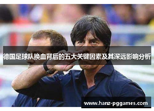 德国足球队换血背后的五大关键因素及其深远影响分析 德国足球队换血背后的五大关键因素及其深远影响分析