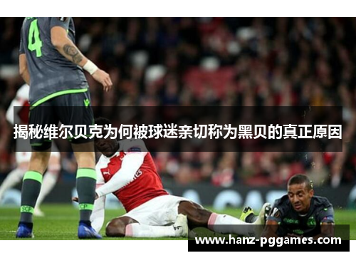 揭秘维尔贝克为何被球迷亲切称为黑贝的真正原因 揭秘维尔贝克为何被球迷亲切称为黑贝的真正原因