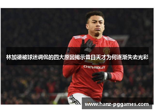 林加德被球迷调侃的四大原因揭示昔日天才为何逐渐失去光彩 林加德被球迷调侃的四大原因揭示昔日天才为何逐渐失去光彩