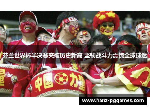 芬兰世界杯半决赛突破历史新高 坚韧战斗力震惊全球球迷 芬兰世界杯半决赛突破历史新高 坚韧战斗力震惊全球球迷