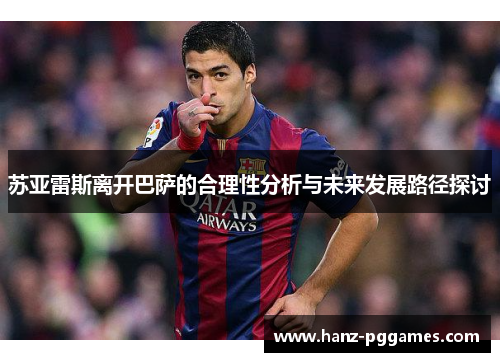 苏亚雷斯离开巴萨的合理性分析与未来发展路径探讨 苏亚雷斯离开巴萨的合理性分析与未来发展路径探讨