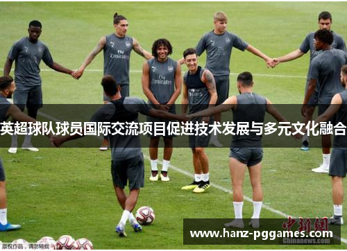 英超球队球员国际交流项目促进技术发展与多元文化融合 英超球队球员国际交流项目促进技术发展与多元文化融合