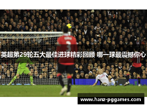 英超第29轮五大最佳进球精彩回顾 哪一球最震撼你心 英超第29轮五大最佳进球精彩回顾 哪一球最震撼你心