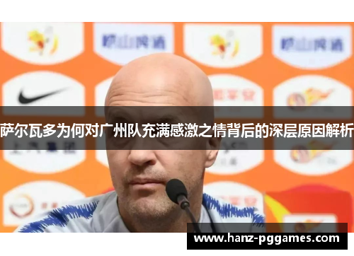 萨尔瓦多为何对广州队充满感激之情背后的深层原因解析