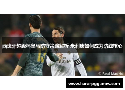 西班牙超级杯皇马防守策略解析 米利唐如何成为防线核心 西班牙超级杯皇马防守策略解析 米利唐如何成为防线核心