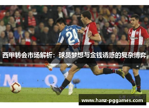 西甲转会市场解析:球员梦想与金钱诱惑的复杂博弈 西甲转会市场解析:球员梦想与金钱诱惑的复杂博弈