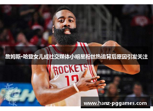 詹姆斯·哈登女儿成社交媒体小明星粉丝热追背后原因引发关注