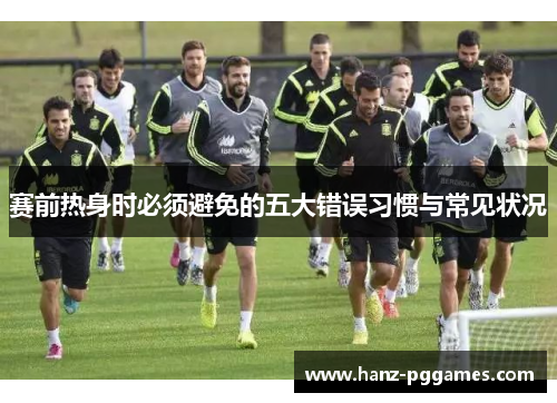 赛前热身时必须避免的五大错误习惯与常见状况 赛前热身时必须避免的五大错误习惯与常见状况