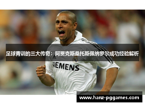 足球青训的三大传奇：阿贾克斯桑托斯佩纳罗尔成功经验解析