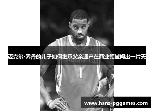 迈克尔·乔丹的儿子如何继承父亲遗产在商业领域闯出一片天