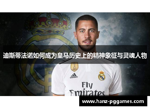 迪斯蒂法诺如何成为皇马历史上的精神象征与灵魂人物 迪斯蒂法诺如何成为皇马历史上的精神象征与灵魂人物