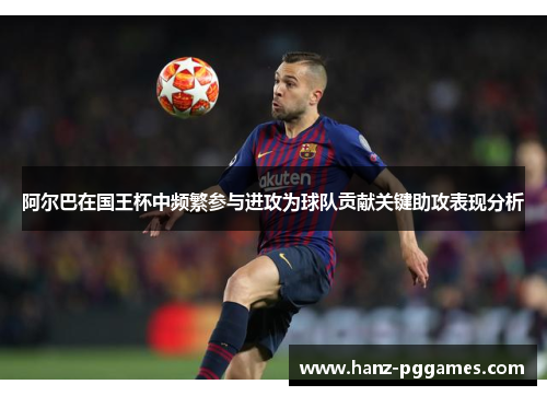 阿尔巴在国王杯中频繁参与进攻为球队贡献关键助攻表现分析 阿尔巴在国王杯中频繁参与进攻为球队贡献关键助攻表现分析