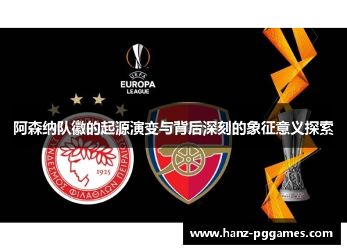 阿森纳队徽的起源演变与背后深刻的象征意义探索 阿森纳队徽的起源演变与背后深刻的象征意义探索