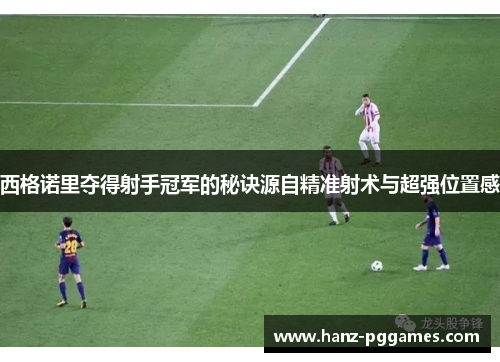 西格诺里夺得射手冠军的秘诀源自精准射术与超强位置感 西格诺里夺得射手冠军的秘诀源自精准射术与超强位置感
