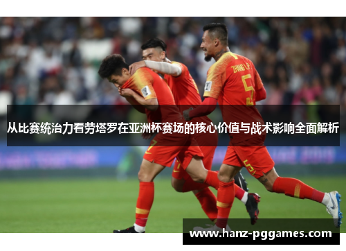从比赛统治力看劳塔罗在亚洲杯赛场的核心价值与战术影响全面解析 从比赛统治力看劳塔罗在亚洲杯赛场的核心价值与战术影响全面解析