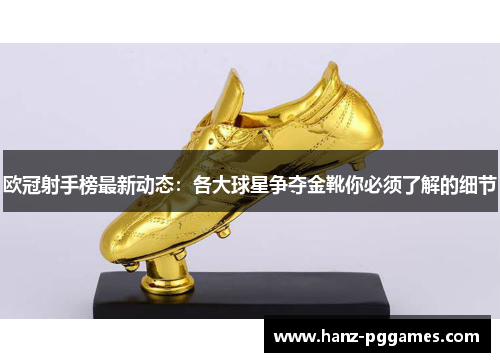 欧冠射手榜最新动态:各大球星争夺金靴你必须了解的细节 欧冠射手榜最新动态:各大球星争夺金靴你必须了解的细节