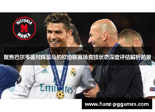 聚焦巴尔韦德对阵皇马的欧协联赛场竞技状态深度评估解析前景 聚焦巴尔韦德对阵皇马的欧协联赛场竞技状态深度评估解析前景