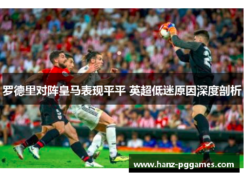 罗德里对阵皇马表现平平 英超低迷原因深度剖析 罗德里对阵皇马表现平平 英超低迷原因深度剖析