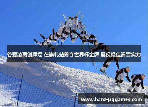 谷爱凌再创辉煌 在崇礼站勇夺世界杯金牌 展现绝佳滑雪实力 谷爱凌再创辉煌 在崇礼站勇夺世界杯金牌 展现绝佳滑雪实力