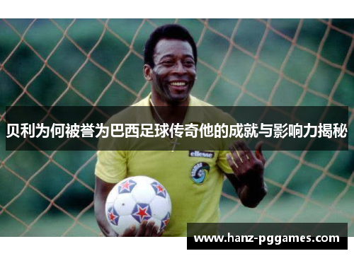 贝利为何被誉为巴西足球传奇他的成就与影响力揭秘 贝利为何被誉为巴西足球传奇他的成就与影响力揭秘