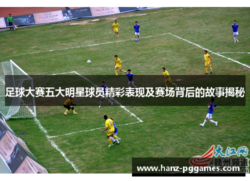 足球大赛五大明星球员精彩表现及赛场背后的故事揭秘