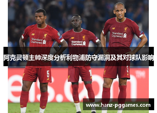 阿克灵顿主帅深度分析利物浦防守漏洞及其对球队影响