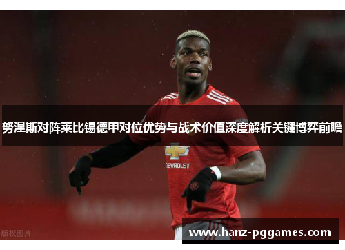 努涅斯对阵莱比锡德甲对位优势与战术价值深度解析关键博弈前瞻