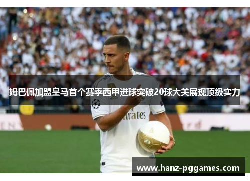 姆巴佩加盟皇马首个赛季西甲进球突破20球大关展现顶级实力 姆巴佩加盟皇马首个赛季西甲进球突破20球大关展现顶级实力