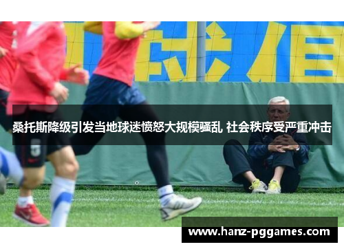 桑托斯降级引发当地球迷愤怒大规模骚乱 社会秩序受严重冲击