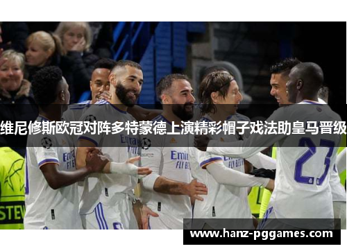 维尼修斯欧冠对阵多特蒙德上演精彩帽子戏法助皇马晋级 维尼修斯欧冠对阵多特蒙德上演精彩帽子戏法助皇马晋级