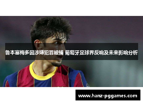 鲁本塞梅多因涉嫌犯罪被捕 葡萄牙足球界反响及未来影响分析