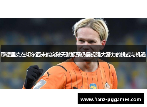 穆德里克在切尔西未能突破天赋瓶颈仍展现强大潜力的挑战与机遇 穆德里克在切尔西未能突破天赋瓶颈仍展现强大潜力的挑战与机遇