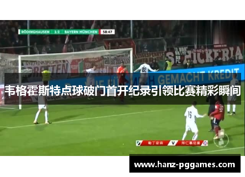 韦格霍斯特点球破门首开纪录引领比赛精彩瞬间