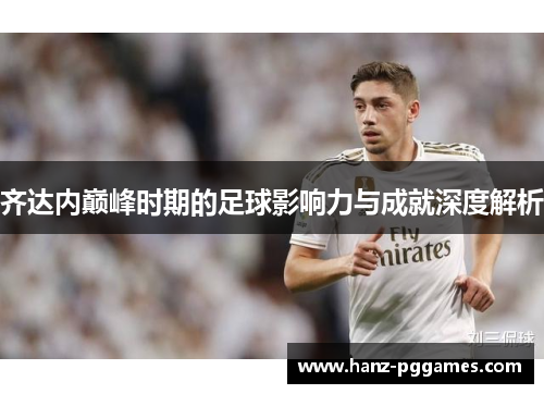 齐达内巅峰时期的足球影响力与成就深度解析 齐达内巅峰时期的足球影响力与成就深度解析