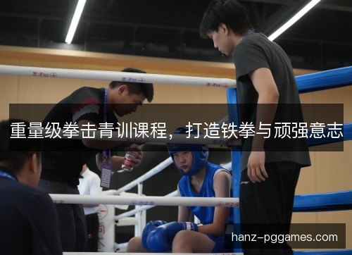 重量级拳击青训课程，打造铁拳与顽强意志