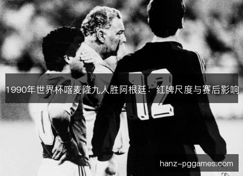 1990年世界杯喀麦隆九人胜阿根廷：红牌尺度与赛后影响